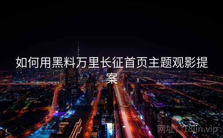 如何用黑料万里长征首页主题观影提案