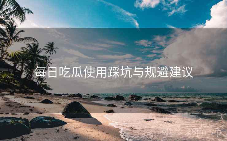 每日吃瓜使用踩坑与规避建议