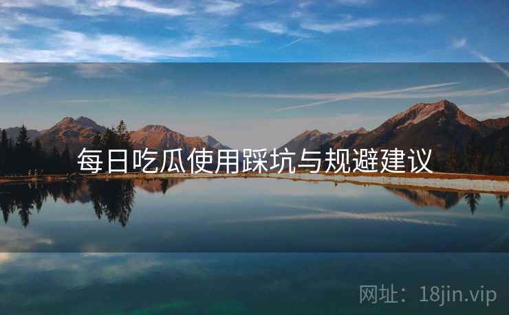 每日吃瓜使用踩坑与规避建议