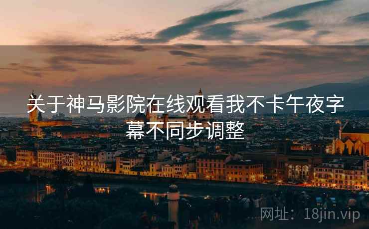 关于神马影院在线观看我不卡午夜字幕不同步调整
