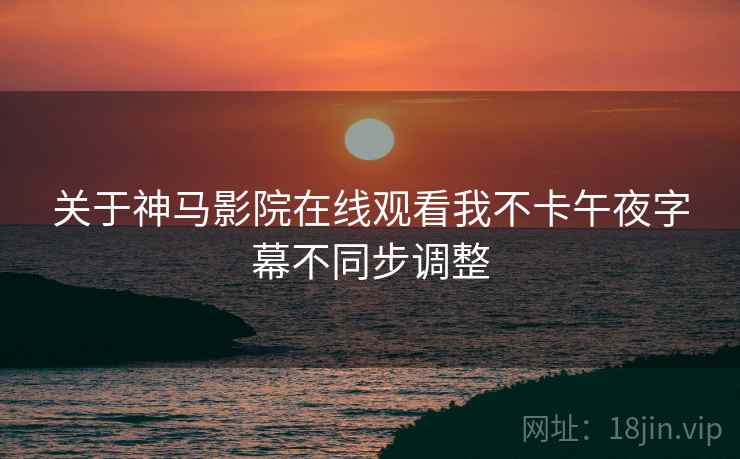 关于神马影院在线观看我不卡午夜字幕不同步调整