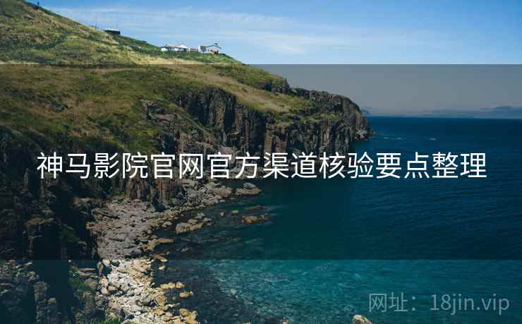 神马影院官网官方渠道核验要点整理