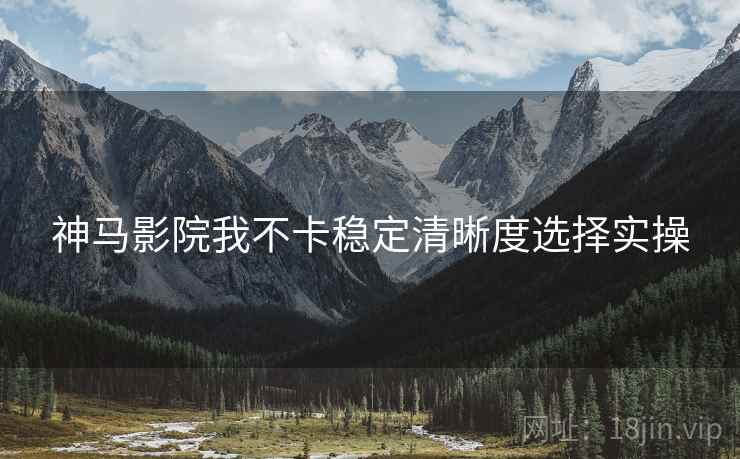 神马影院我不卡稳定清晰度选择实操