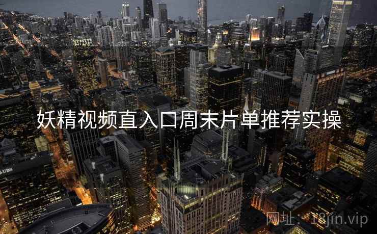妖精视频直入口周末片单推荐实操