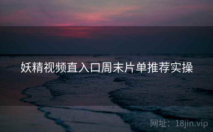 妖精视频直入口周末片单推荐实操