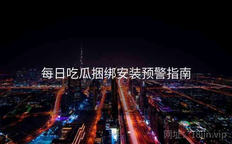 每日吃瓜捆绑安装预警指南