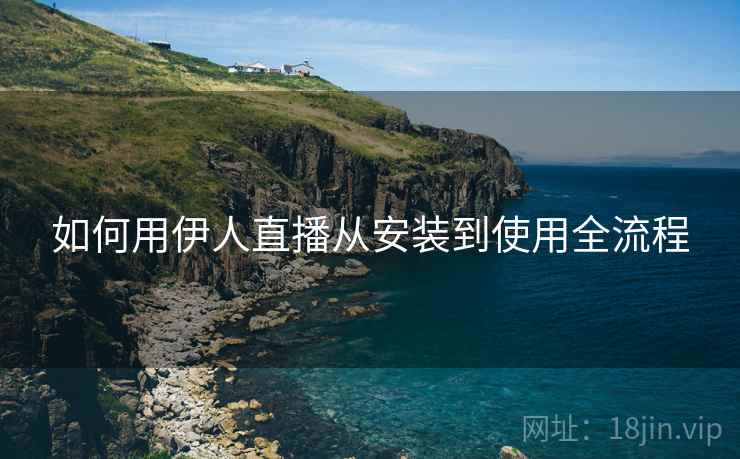 如何用伊人直播从安装到使用全流程