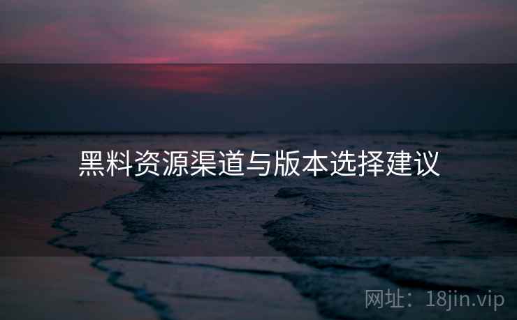 黑料资源渠道与版本选择建议