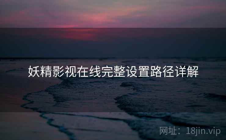 妖精影视在线完整设置路径详解