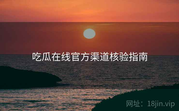 吃瓜在线官方渠道核验指南