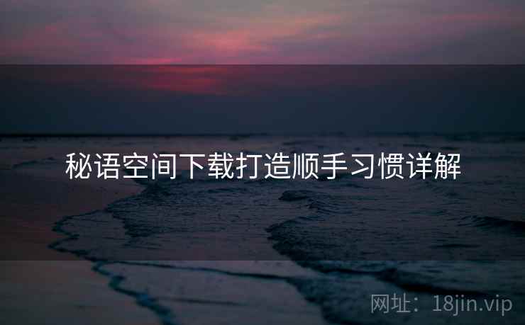 秘语空间下载打造顺手习惯详解