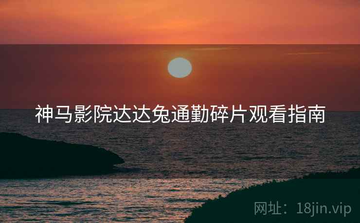 神马影院达达兔通勤碎片观看指南