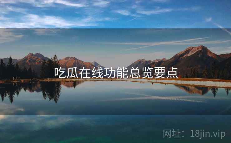 吃瓜在线功能总览要点