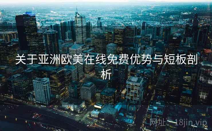关于亚洲欧美在线免费优势与短板剖析