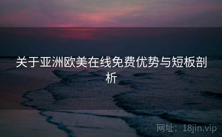 关于亚洲欧美在线免费优势与短板剖析