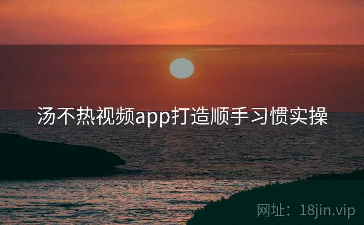 汤不热视频app打造顺手习惯实操