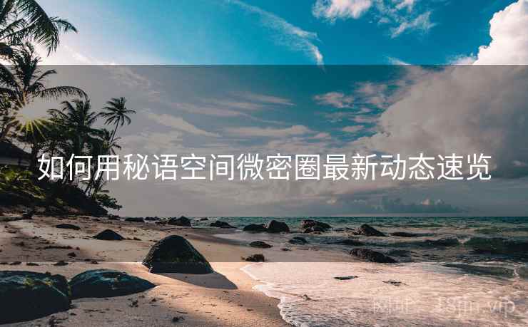 如何用秘语空间微密圈最新动态速览